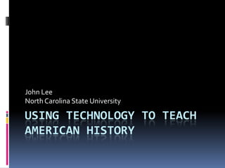 John Lee
North Carolina State University

USING TECHNOLOGY TO TEACH
AMERICAN HISTORY
 