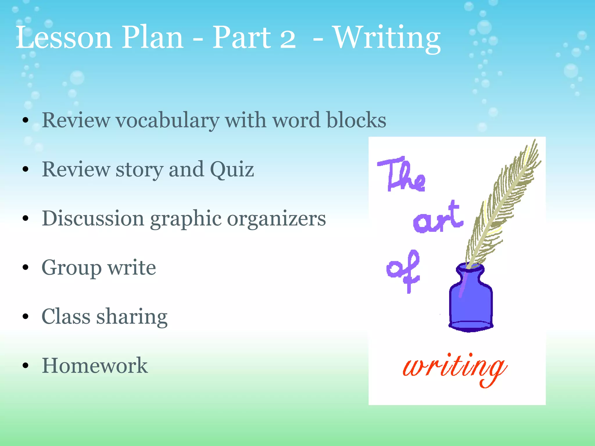 Lesson Plan - Part 2  - Writing Review vocabulary with word blocks   Review story and Quiz   Discussion graphic organizers    Group write   Class sharing   Homework 