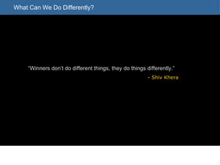 What Can We Do Differently? “ Winners don’t do different things, they do things differently.” -  Shiv Khera 