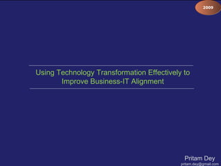 Pritam Dey [email_address] Using Technology Transformation Effectively to Improve Business-IT Alignment 2009 