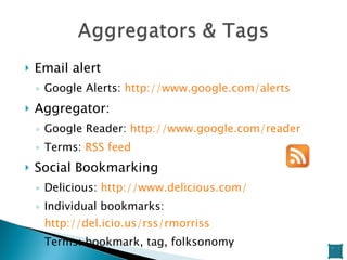 Email alert Google Alerts:  http://www.google.com/alerts   Aggregator: Google Reader:  http://www.google.com/reader   Terms:  RSS feed Social Bookmarking Delicious:  http://www.delicious.com/   Individual bookmarks:  http://del.icio.us/rss/rmorriss   Terms: bookmark, tag, folksonomy 