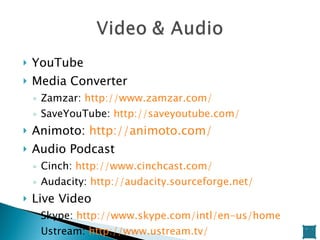 YouTube Media Converter Zamzar:  http://www.zamzar.com/   SaveYouTube:  http://saveyoutube.com/   Animoto:  http://animoto.com/   Audio Podcast Cinch:  http://www.cinchcast.com/   Audacity:  http://audacity.sourceforge.net/   Live Video Skype:  http://www.skype.com/intl/en-us/home   Ustream:  http://www.ustream.tv/   