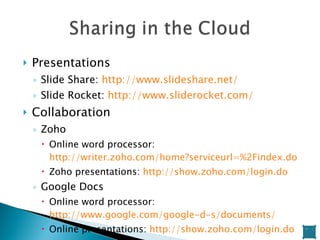 Presentations Slide Share:  http://www.slideshare.net/   Slide Rocket:  http://www.sliderocket.com/   Collaboration Zoho Online word processor:  http://writer.zoho.com/home?serviceurl=%2Findex.do   Zoho presentations:  http://show.zoho.com/login.do   Google Docs Online word processor:  http://www.google.com/google-d-s/documents/   Online presentations:  http://show.zoho.com/login.do   