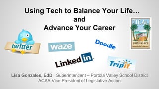 Lisa Gonzales, EdD Superintendent – Portola Valley School District
ACSA Vice President of Legislative Action
Using Tech to Balance Your Life…
and
Advance Your Career
 