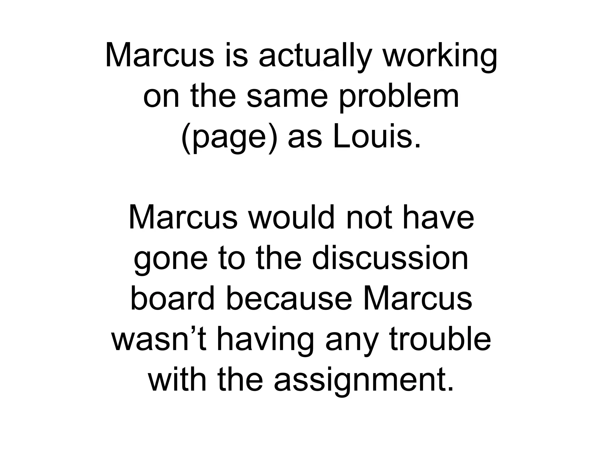 Marcus is actually working on the same problem (page) as Louis.Marcus would not have gone to the discussion board because Marcus wasn’t having any trouble with the assignment. 