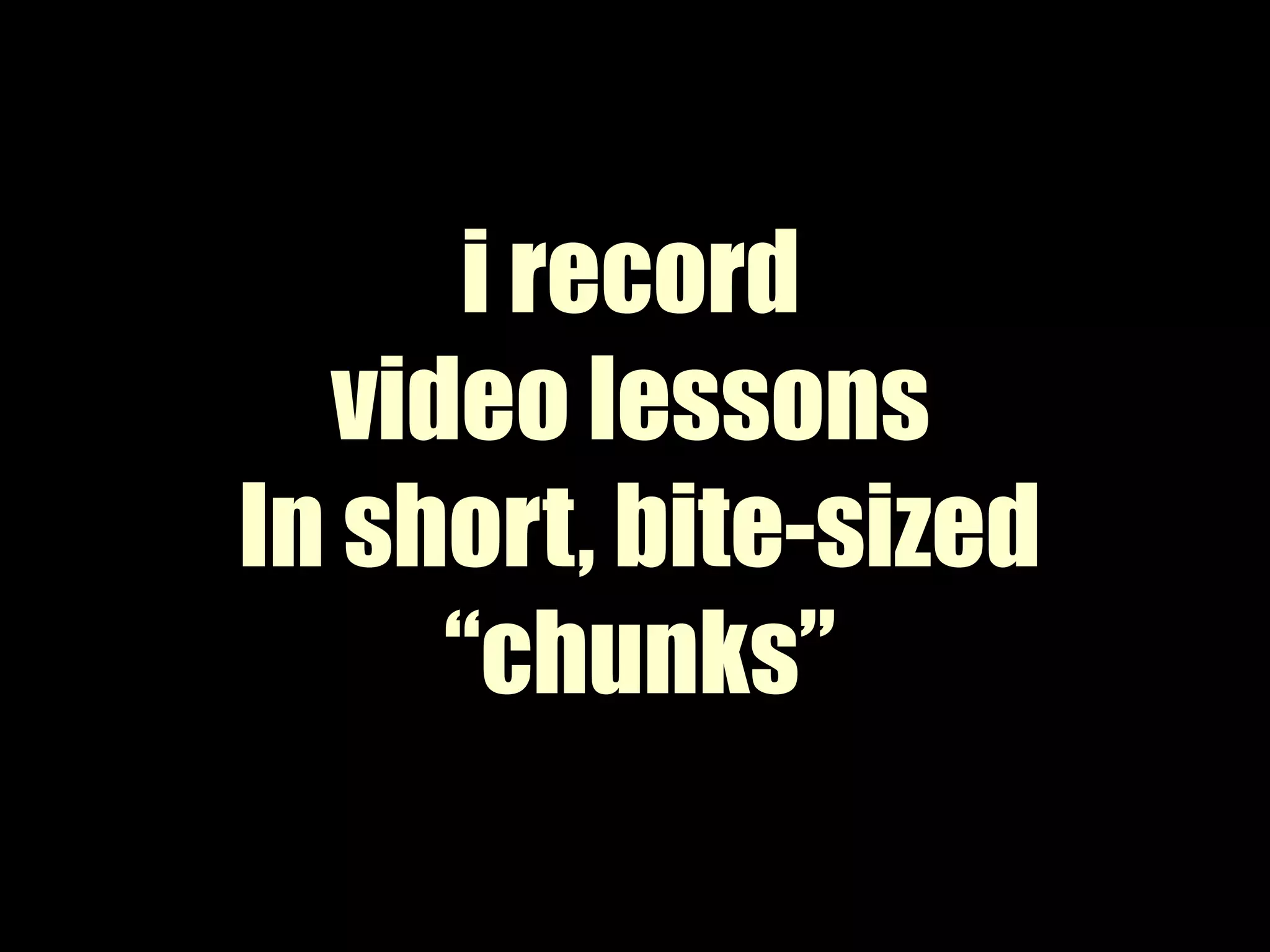 i record video lessons In short, bite-sized“chunks”