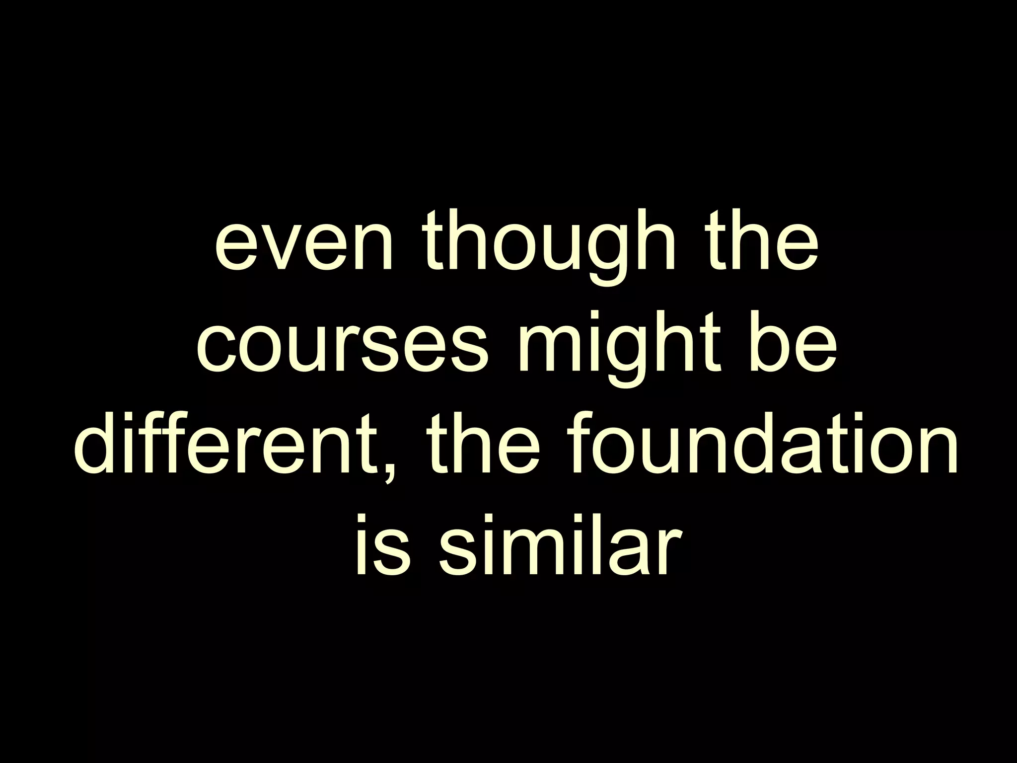 even though the courses might be different, the foundation is similar