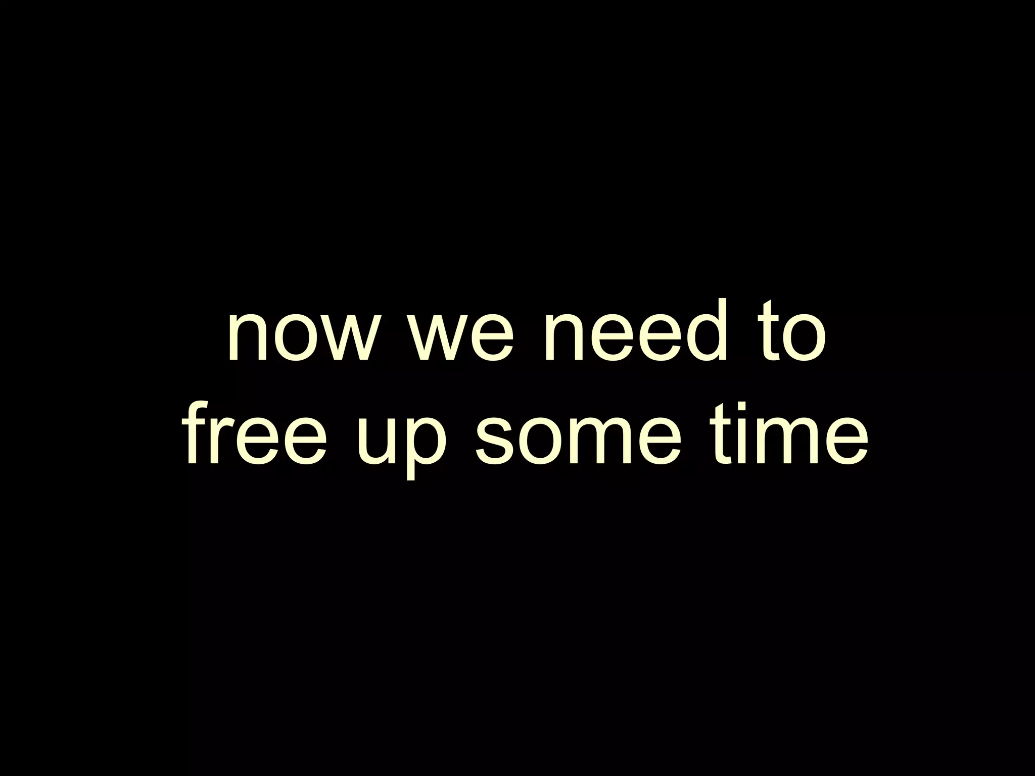 now we need to free up some time