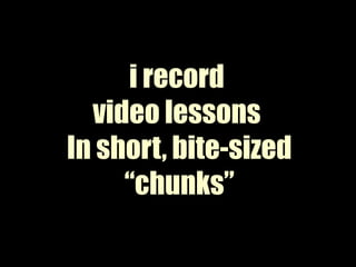 i record video lessons In short, bite-sized“chunks”