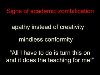Signs of academic zombificationapathy instead of creativitymindless conformity“All I have to do is turn this onand it does the teaching for me!”