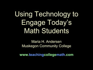 Using Technology to Engage Today’s Math StudentsMaria H. AndersenMuskegon Community Collegewww.teachingcollegemath.com