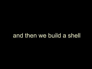 and then we build a shell