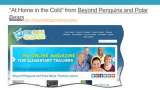 “At Home in the Cold” from Beyond Penguins and Polar
BearsExample: http://beyondpenguins.ehe.osu.edu/
 