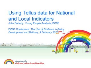 Using Tellus data for National and Local Indicators John Doherty: Young People Analysis, DCSF DCSF Conference:  The Use of Evidence in Policy Development and Delivery, 9 February 2010 