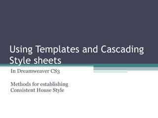 Using Templates and Cascading Style sheets  In Dreamweaver CS3 Methods for establishing Consistent House Style 