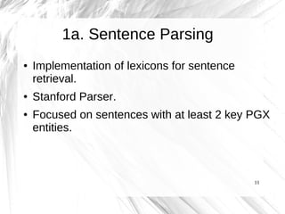 1a. Sentence Parsing
●   Implementation of lexicons for sentence
    retrieval.
●   Stanford Parser.
●   Focused on sentences with at least 2 key PGX
    entities.



                                              11
 