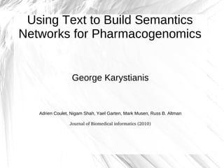 Using Text to Build Semantics
Networks for Pharmacogenomics


                  George Karystianis


   Adrien Coulet, Nigam Shah, Yael Garten, Mark Musen, Russ B. Altman

                 Journal of Biomedical informatics (2010)
 