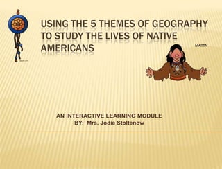 USING THE 5 THEMES OF GEOGRAPHY
TO STUDY THE LIVES OF NATIVE
AMERICANS




  AN INTERACTIVE LEARNING MODULE
        BY: Mrs. Jodie Stoltenow
 