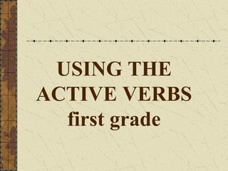 USING THE 
ACTIVE VERBS 
first grade 
 