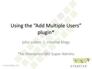 Using the “Add Multiple Users”
plugin*
john sutton | creative blogs
*for Wordpress MU Super Admins
creativeblogs.net
 