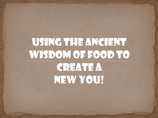 Using the Ancient Wisdom of Food to Create a New You! 