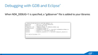 40
Debugging with GDB and Eclipse*
When NDK_DEBUG=1 is specified, a “gdbserver” file is added to your libraries
 