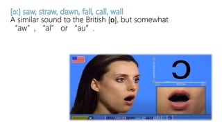 A similar sound to the British [ɒ], but somewhat
“aw”, “al” or “au”.
 