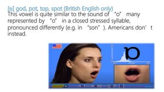 This vowel is quite similar to the sound of “o” many
represented by “o” in a closed stressed syllable,
pronounced differently (e.g. in “son”). Americans don’t
instead.
 