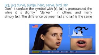 Don’t confuse the symbol with [ɛ]. [ɜː] is pronounced the
while it is slightly “darker” in others, and many
simply [əː]. The difference between [ɜː] and [ɝː] is the same
 