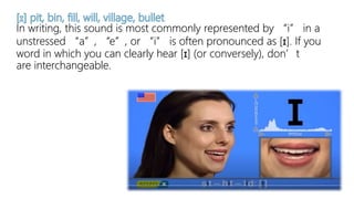 In writing, this sound is most commonly represented by “i” in a
unstressed “a”, “e”, or “i” is often pronounced as [ɪ]. If you
word in which you can clearly hear [ɪ] (or conversely), don’t
are interchangeable.
 