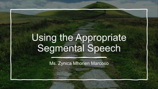 Using the Appropriate
Segmental Speech
Ms. Zynica Mhorien Marcoso
 