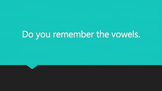 Do you remember the vowels.
 