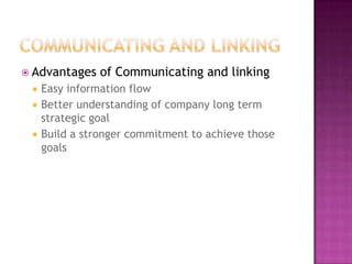  Advantages    of Communicating and linking
    Easy information flow
    Better understanding of company long term
     strategic goal
    Build a stronger commitment to achieve those
     goals
 