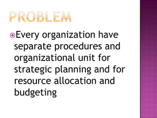 Every organization have
separate procedures and
organizational unit for
strategic planning and for
resource allocation and
budgeting
 