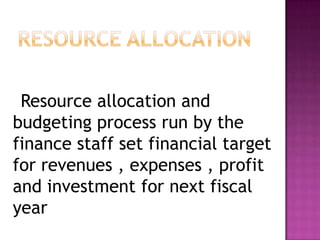 Resource allocation and
budgeting process run by the
finance staff set financial target
for revenues , expenses , profit
and investment for next fiscal
year
 