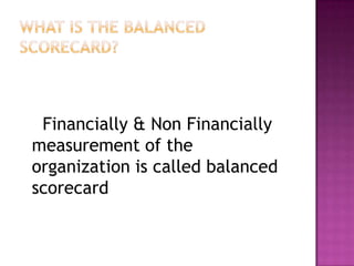 Financially & Non Financially
measurement of the
organization is called balanced
scorecard
 