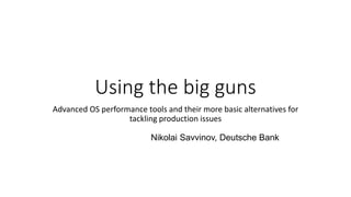 Using the big guns
Advanced OS performance tools and their more basic alternatives for
tackling production issues
Nikolai Savvinov, Deutsche Bank
 