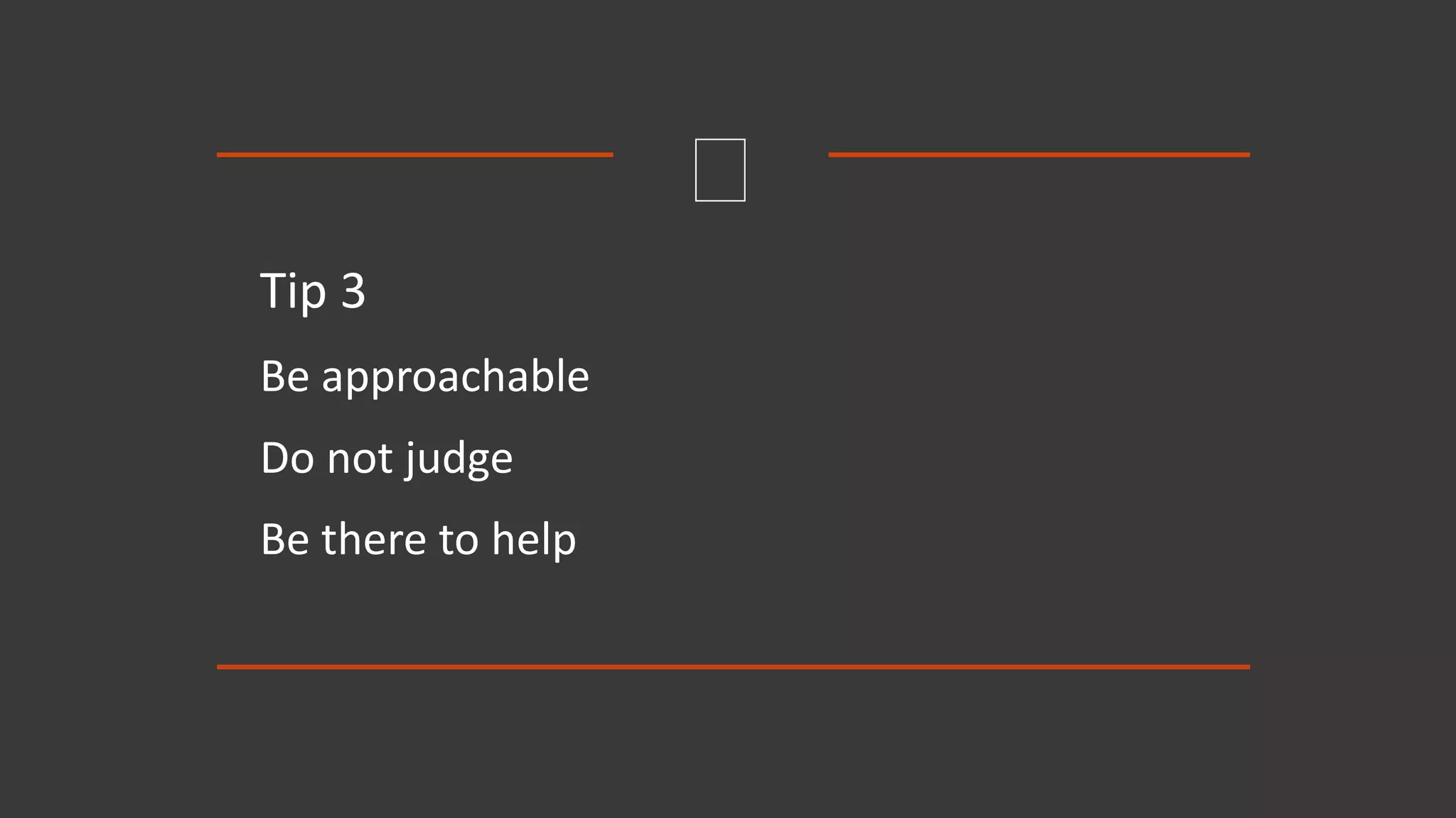 Tip 3
Be approachable
Do not judge
Be there to help