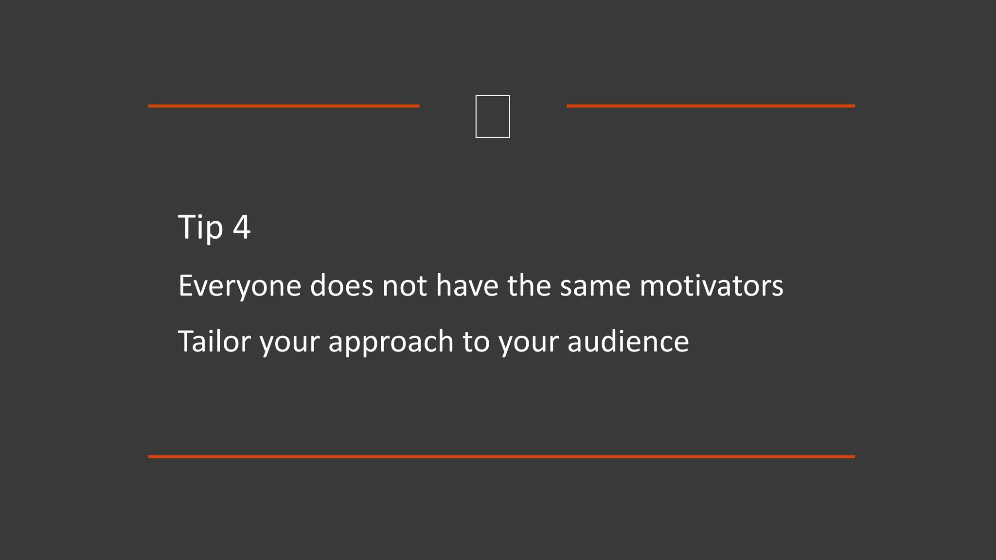 Tip 4
Everyone does not have the same motivators
Tailor your approach to your audience