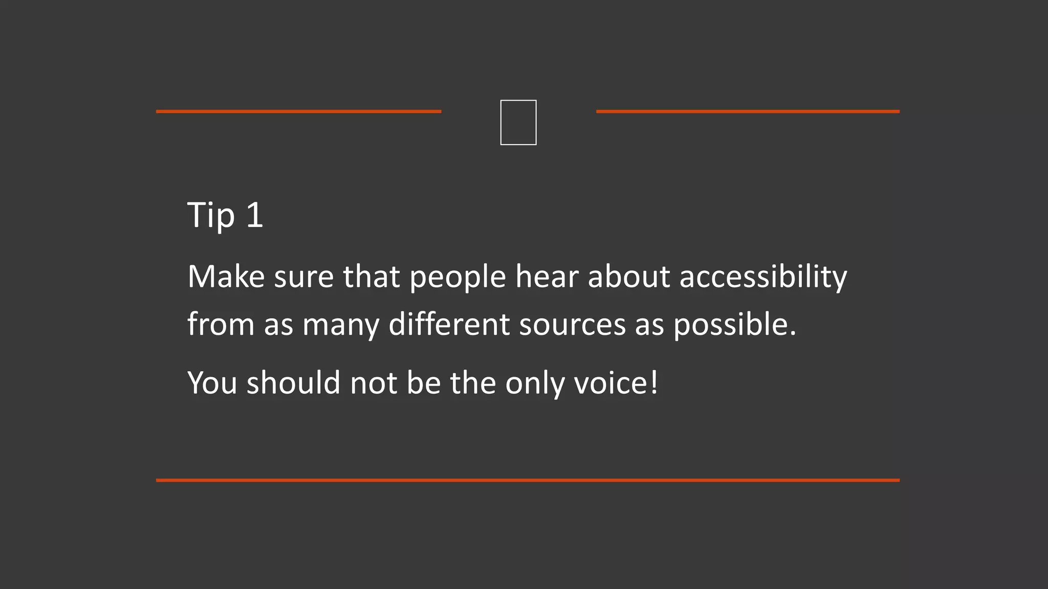 Tip 1
Make sure that people hear about accessibility
from as many different sources as possible.
You should not be the only voice!