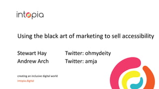 Using the black art of marketing to sell accessibility
Stewart Hay Twitter: ohmydeity
Andrew Arch Twitter: amja
creating an inclusive digital world
intopia.digital
 