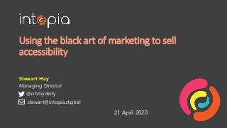 Using the black art of marketing to sell
accessibility
Stewart Hay
Managing Director
@ohmydeity
21 April 2020
stewart@intopia.digital
 