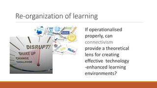 Re-organization of learning
If operationalised
properly, can
connectivism
provide a theoretical
lens for creating
effective technology
-enhanced learning
environments?
 