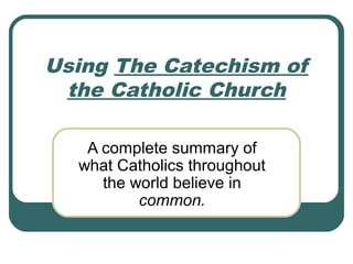 Using The Catechism of
 the Catholic Church

   A complete summary of
  what Catholics throughout
     the world believe in
          common.
 