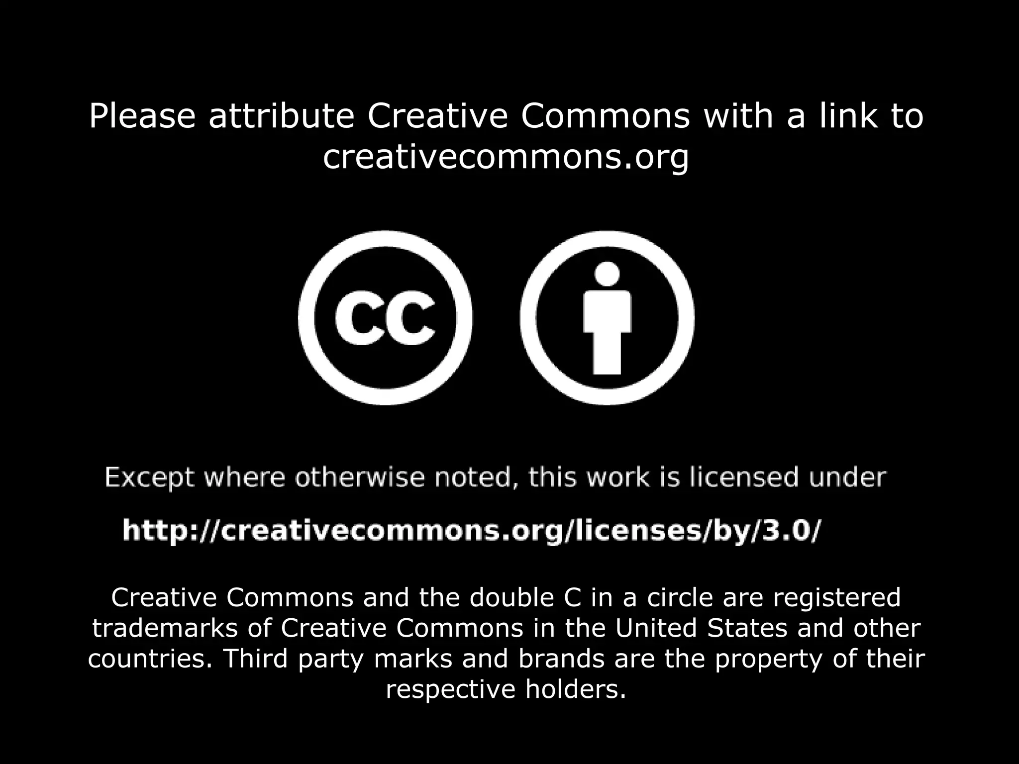 Creative Commons and the double C in a circle are registered
trademarks of Creative Commons in the United States and other
countries. Third party marks and brands are the property of their
respective holders.
Please attribute Creative Commons with a link to
creativecommons.org
Creative Commons and the double C in a circle are registered
trademarks of Creative Commons in the United States and other
countries. Third party marks and brands are the property of their
respective holders.
Please attribute Creative Commons with a link to
creativecommons.org
 