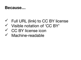  Full URL (link) to CC BY license
 Visible notation of ‘CC BY’
 CC BY license icon
 Machine-readable
Because…
 