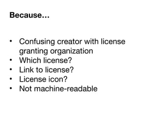 • Confusing creator with license
granting organization
• Which license?
• Link to license?
• License icon?
• Not machine-readable
Because…
 