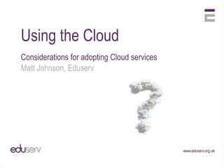 Using the Cloud
Considerations for adopting Cloud services
Matt Johnson, Eduserv
 