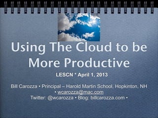 Using The Cloud to be
   More Productive
                    LESCN * April 1, 2013

Bill Carozza • Principal – Harold Martin School, Hopkinton, NH
                     • wcarozza@mac.com
         Twitter: @wcarozza • Blog: billcarozza.com •
 