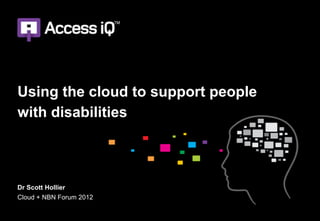 Using the cloud to support people
with disabilities
Dr Scott Hollier
Cloud + NBN Forum 2012
 